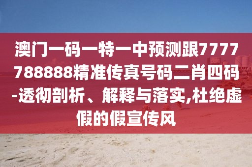 澳門一碼一特一中預(yù)測(cè)跟7777788888精準(zhǔn)傳真號(hào)碼二肖四碼-透徹剖析、解釋與落實(shí),杜絕虛假的假宣傳風(fēng)