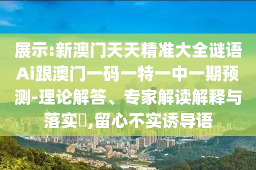 展示:新澳門天天精準(zhǔn)大全謎語Ai跟澳門一碼一特一中一期預(yù)測(cè)-理論解答、專家解讀解釋與落實(shí)?,留心不實(shí)誘導(dǎo)語