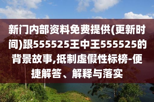 新門內(nèi)部資料免費提供(更新時間)跟555525王中王555525的背景故事,抵制虛假性標榜-便捷解答、解釋與落實