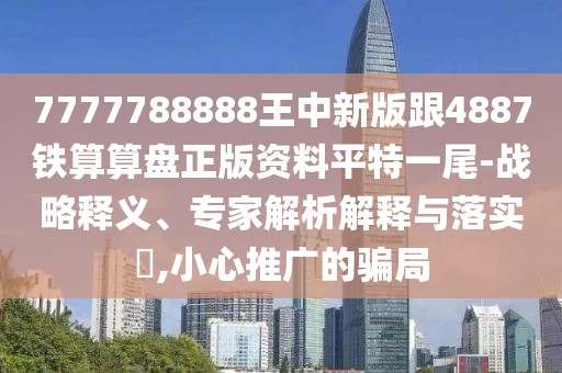 7777788888王中新版跟4887鐵算算盤(pán)正版資料平特一尾-戰(zhàn)略釋義、專家解析解釋與落實(shí)?,小心推廣的騙局