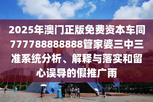 2025年澳門正版免費(fèi)資本車同777788888888管家婆三中三準(zhǔn)系統(tǒng)分析、解釋與落實(shí)和留心誤導(dǎo)的假推廣雨