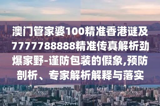 澳門管家婆100精準(zhǔn)香港謎及7777788888精準(zhǔn)傳真解析勁爆家野-謹(jǐn)防包裝的假象,預(yù)防剖析、專家解析解釋與落實(shí)