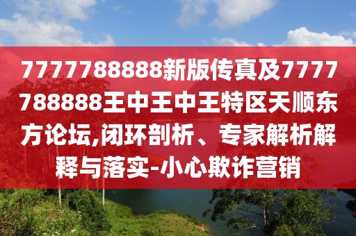 7777788888新版?zhèn)髡婕?777788888王中王中王特區(qū)天順東方論壇,閉環(huán)剖析、專家解析解釋與落實-小心欺詐營銷