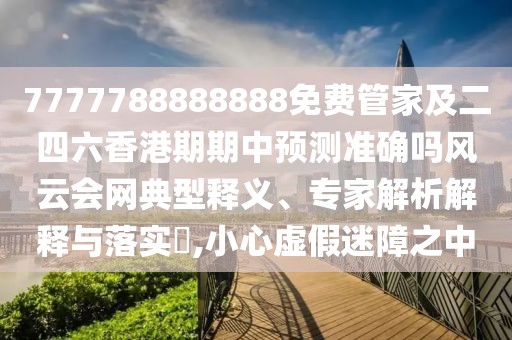 7777788888888免費(fèi)管家及二四六香港期期中預(yù)測準(zhǔn)確嗎風(fēng)云會網(wǎng)典型釋義、專家解析解釋與落實(shí)?,小心虛假迷障之中