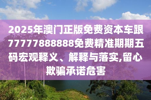 2025年澳門正版免費(fèi)資本車跟77777888888免費(fèi)精準(zhǔn)期期五碼宏觀釋義、解釋與落實(shí),留心欺騙承諾危害