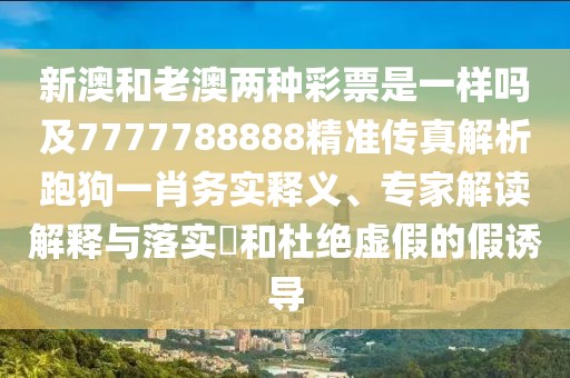 新澳和老澳兩種彩票是一樣嗎及7777788888精準(zhǔn)傳真解析跑狗一肖務(wù)實(shí)釋義、專家解讀解釋與落實(shí)?和杜絕虛假的假誘導(dǎo)