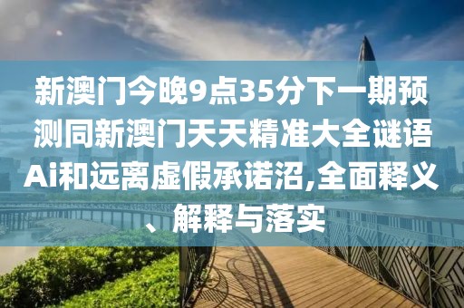 新澳門今晚9點(diǎn)35分下一期預(yù)測同新澳門天天精準(zhǔn)大全謎語Ai和遠(yuǎn)離虛假承諾沼,全面釋義、解釋與落實(shí)