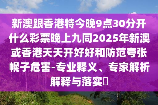 新澳跟香港特今晚9點30分開什么彩票晚上九同2025年新澳或香港天天開好好和防范夸張幌子危害-專業(yè)釋義、專家解析解釋與落實?