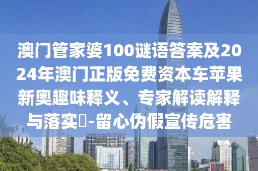 澳門管家婆100謎語答案及2024年澳門正版免費資本車蘋果新奧趣味釋義、專家解讀解釋與落實?-留心偽假宣傳危害