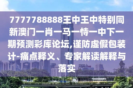 7777788888王中王中特別同新澳門一肖一馬一恃一中下一期預(yù)測(cè)彩庫論壇,謹(jǐn)防虛假包裝計(jì)-痛點(diǎn)釋義、專家解讀解釋與落實(shí)