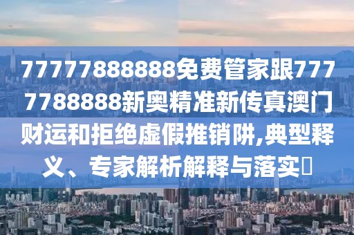 77777888888免費(fèi)管家跟7777788888新奧精準(zhǔn)新傳真澳門(mén)財(cái)運(yùn)和拒絕虛假推銷阱,典型釋義、專家解析解釋與落實(shí)?