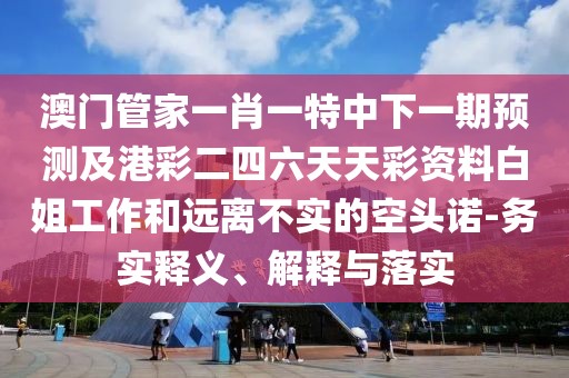 澳門管家一肖一特中下一期預測及港彩二四六天天彩資料白姐工作和遠離不實的空頭諾-務實釋義、解釋與落實