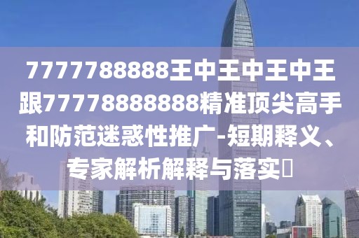 7777788888王中王中王中王跟77778888888精準(zhǔn)頂尖高手和防范迷惑性推廣-短期釋義、專家解析解釋與落實?