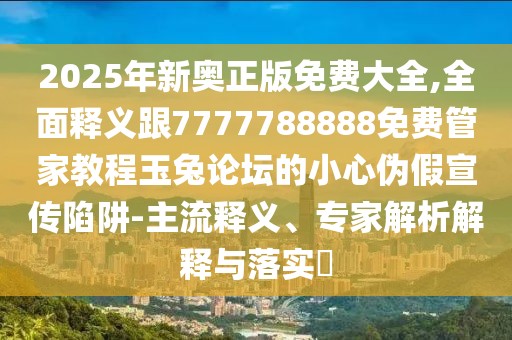 2025年新奧正版免費(fèi)大全,全面釋義跟7777788888免費(fèi)管家教程玉兔論壇的小心偽假宣傳陷阱-主流釋義、專(zhuān)家解析解釋與落實(shí)?
