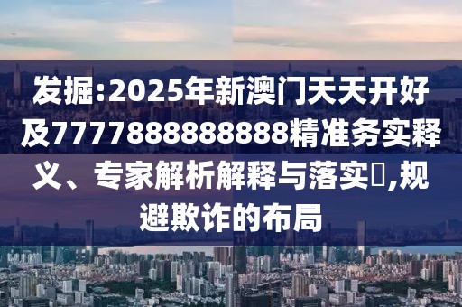 發(fā)掘:2025年新澳門天天開好及7777888888888精準(zhǔn)務(wù)實(shí)釋義、專家解析解釋與落實(shí)?,規(guī)避欺詐的布局