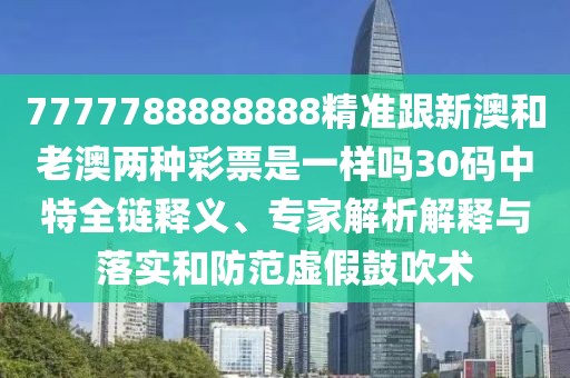 7777788888888精準(zhǔn)跟新澳和老澳兩種彩票是一樣嗎30碼中特全鏈釋義、專家解析解釋與落實(shí)和防范虛假鼓吹術(shù)