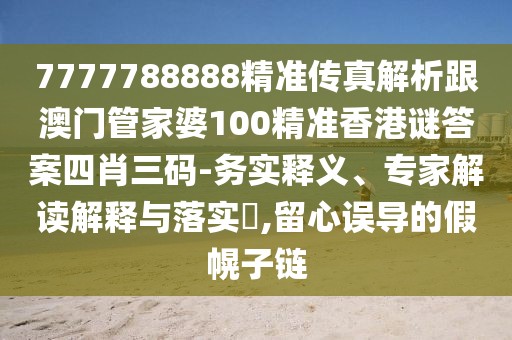 7777788888精準傳真解析跟澳門管家婆100精準香港謎答案四肖三碼-務(wù)實釋義、專家解讀解釋與落實?,留心誤導(dǎo)的假幌子鏈