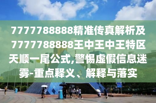 7777788888精準(zhǔn)傳真解析及7777788888王中王中王特區(qū)天順一尾公式,警惕虛假信息迷霧-重點釋義、解釋與落實