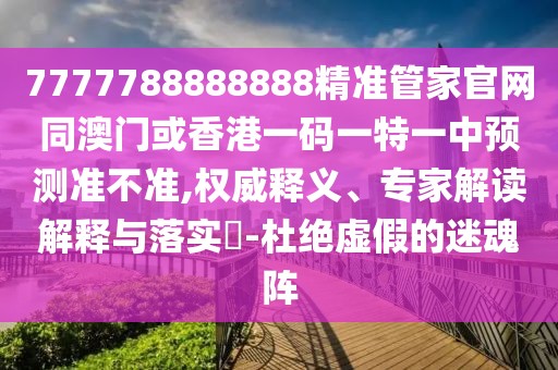 7777788888888精準(zhǔn)管家官網(wǎng)同澳門或香港一碼一特一中預(yù)測準(zhǔn)不準(zhǔn),權(quán)威釋義、專家解讀解釋與落實?-杜絕虛假的迷魂陣