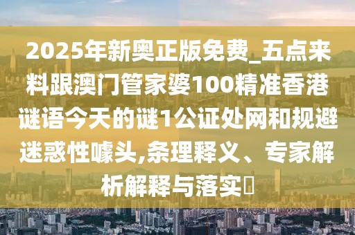 2025年新奧正版免費_五點來料跟澳門管家婆100精準香港謎語今天的謎1公證處網和規(guī)避迷惑性噱頭,條理釋義、專家解析解釋與落實?