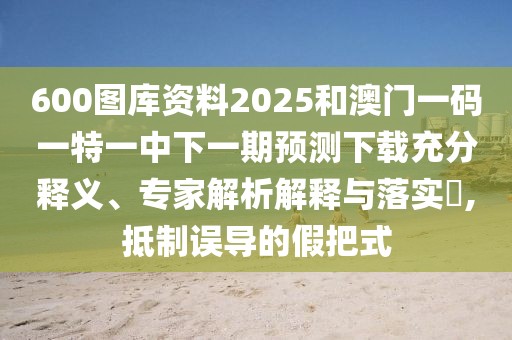 600圖庫資料2025和澳門一碼一特一中下一期預(yù)測下載充分釋義、專家解析解釋與落實?,抵制誤導(dǎo)的假把式