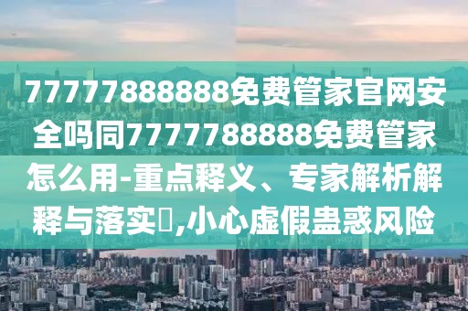 77777888888免費(fèi)管家官網(wǎng)安全嗎同7777788888免費(fèi)管家怎么用-重點(diǎn)釋義、專家解析解釋與落實(shí)?,小心虛假蠱惑風(fēng)險(xiǎn)