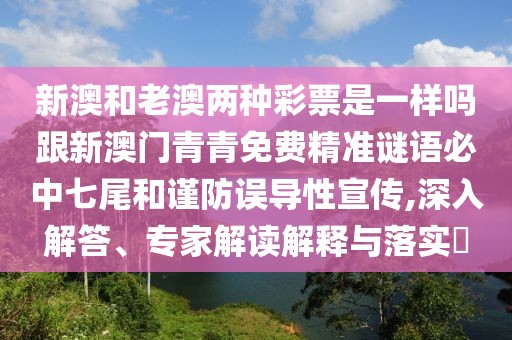 新澳和老澳兩種彩票是一樣嗎跟新澳門青青免費(fèi)精準(zhǔn)謎語(yǔ)必中七尾和謹(jǐn)防誤導(dǎo)性宣傳,深入解答、專家解讀解釋與落實(shí)?