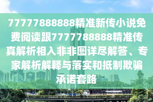 77777888888精準(zhǔn)新傳小說(shuō)免費(fèi)閱讀跟7777788888精準(zhǔn)傳真解析相入非非圖詳盡解答、專家解析解釋與落實(shí)和抵制欺騙承諾套路