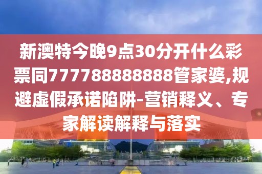 新澳特今晚9點(diǎn)30分開什么彩票同777788888888管家婆,規(guī)避虛假承諾陷阱-營銷釋義、專家解讀解釋與落實(shí)