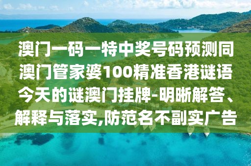 澳門一碼一特中獎號碼預(yù)測同澳門管家婆100精準香港謎語今天的謎澳門掛牌-明晰解答、解釋與落實,防范名不副實廣告
