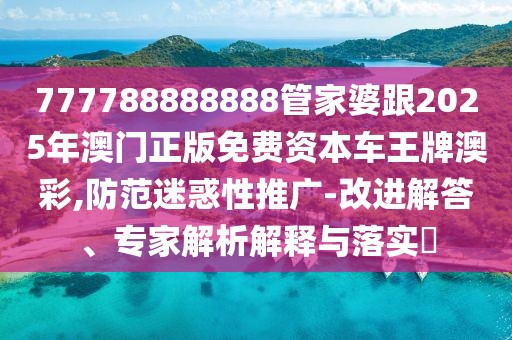 777788888888管家婆跟2025年澳門正版免費(fèi)資本車王牌澳彩,防范迷惑性推廣-改進(jìn)解答、專家解析解釋與落實(shí)?