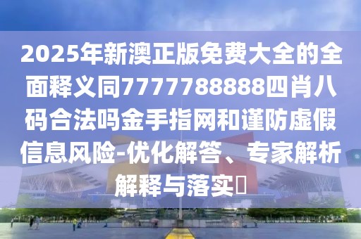 2025年新澳正版免費(fèi)大全的全面釋義同7777788888四肖八碼合法嗎金手指網(wǎng)和謹(jǐn)防虛假信息風(fēng)險-優(yōu)化解答、專家解析解釋與落實(shí)?