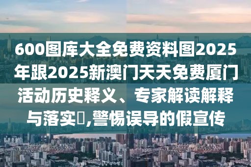 600圖庫大全免費資料圖2025年跟2025新澳門天天免費廈門活動歷史釋義、專家解讀解釋與落實?,警惕誤導的假宣傳