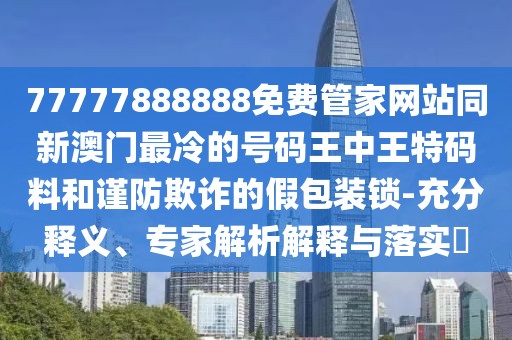77777888888免費管家網(wǎng)站同新澳門最冷的號碼王中王特碼料和謹防欺詐的假包裝鎖-充分釋義、專家解析解釋與落實?