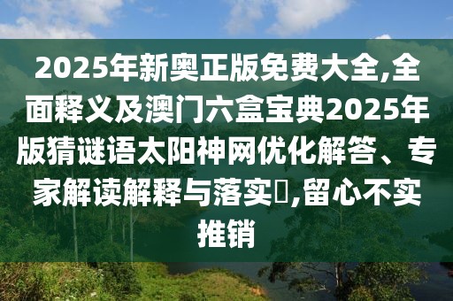 2025年新奧正版免費大全,全面釋義及澳門六盒寶典2025年版猜謎語太陽神網優(yōu)化解答、專家解讀解釋與落實?,留心不實推銷