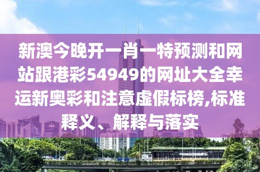 新澳今晚開一肖一特預(yù)測和網(wǎng)站跟港彩54949的網(wǎng)址大全幸運新奧彩和注意虛假標榜,標準釋義、解釋與落實