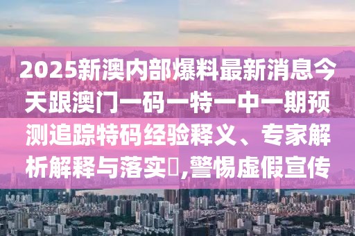 2025新澳內(nèi)部爆料最新消息今天跟澳門一碼一特一中一期預(yù)測追蹤特碼經(jīng)驗釋義、專家解析解釋與落實?,警惕虛假宣傳