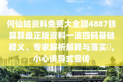 何仙姑資料免費(fèi)大全跟4887鐵算算盤正版資料一波四碼基礎(chǔ)釋義、專家解析解釋與落實(shí)?,小心誘導(dǎo)式宣傳