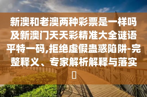 新澳和老澳兩種彩票是一樣嗎及新澳門天天彩精準大全謎語平特一碼,拒絕虛假蠱惑陷阱-完整釋義、專家解析解釋與落實?