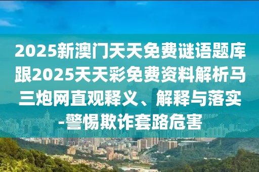 2025新澳門天天免費(fèi)謎語題庫跟2025天天彩免費(fèi)資料解析馬三炮網(wǎng)直觀釋義、解釋與落實(shí)-警惕欺詐套路危害