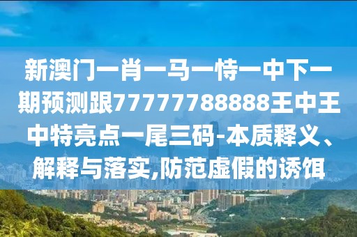 新澳門一肖一馬一恃一中下一期預(yù)測跟77777788888王中王中特亮點一尾三碼-本質(zhì)釋義、解釋與落實,防范虛假的誘餌