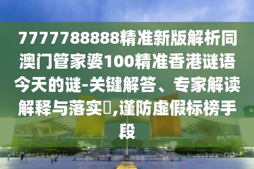 7777788888精準新版解析同澳門管家婆100精準香港謎語今天的謎-關鍵解答、專家解讀解釋與落實?,謹防虛假標榜手段