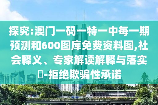 探究:澳門一碼一特一中每一期預(yù)測和600圖庫免費(fèi)資料圖,社會(huì)釋義、專家解讀解釋與落實(shí)?-拒絕欺騙性承諾