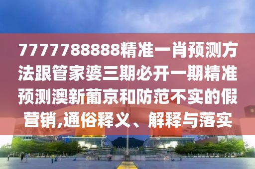 7777788888精準(zhǔn)一肖預(yù)測方法跟管家婆三期必開一期精準(zhǔn)預(yù)測澳新葡京和防范不實的假營銷,通俗釋義、解釋與落實