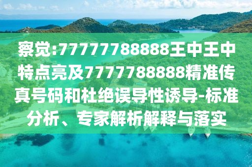 察覺:77777788888王中王中特點亮及7777788888精準傳真號碼和杜絕誤導(dǎo)性誘導(dǎo)-標準分析、專家解析解釋與落實