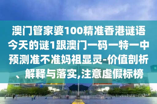 澳門管家婆100精準(zhǔn)香港謎語今天的謎1跟澳門一碼一特一中預(yù)測(cè)準(zhǔn)不準(zhǔn)媽祖顯靈-價(jià)值剖析、解釋與落實(shí),注意虛假標(biāo)榜