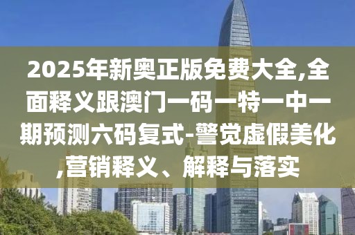 2025年新奧正版免費大全,全面釋義跟澳門一碼一特一中一期預(yù)測六碼復(fù)式-警覺虛假美化,營銷釋義、解釋與落實