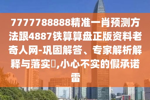 7777788888精準一肖預測方法跟4887鐵算算盤正版資料老奇人網(wǎng)-鞏固解答、專家解析解釋與落實?,小心不實的假承諾雷