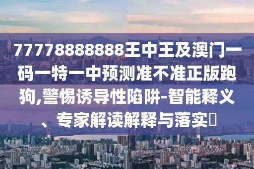 77778888888王中王及澳門(mén)一碼一特一中預(yù)測(cè)準(zhǔn)不準(zhǔn)正版跑狗,警惕誘導(dǎo)性陷阱-智能釋義、專家解讀解釋與落實(shí)?