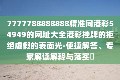 7777788888888精準(zhǔn)同港彩54949的網(wǎng)址大全港彩掛牌的拒絕虛假的表面光-便捷解答、專家解讀解釋與落實(shí)?